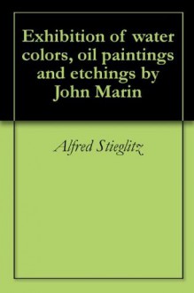 Exhibition of water colors, oil paintings and etchings by John Marin - Alfred Stieglitz