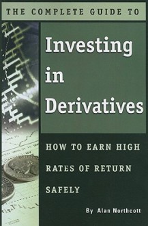 The Complete Guide to Investing in Derivatives: How to Earn High Rates of Return Safely - Alan Northcott