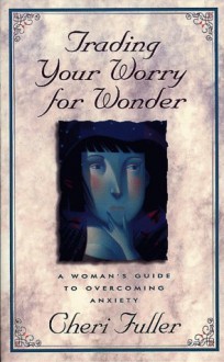 Trading Your Worry for Wonder: A Woman's Guide to Overcoming Anxiety - Cheri Fuller