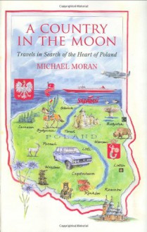 A Country in the Moon: Travels in Search of the Heart of Poland - Michael Moran