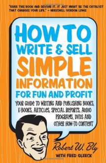 How to Write & Sell Simple Information for Fun and Profit: Your Guide to Writing and Publishing Books, E-Books, Articles, Special Reports, Audio Programs, DVDs, and Other How-To Content - Robert W. Bly