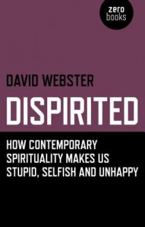 Dispirited: How Contemporary Spirituality Makes Us Stupid, Selfish and Unhappy - David Webster