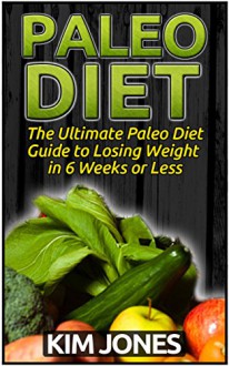 Paleo Diet: The Ultimate Paleo Diet Guide to Losing Weight in 6 Weeks of Less (Paleo Diet, Paleo Diet Cookbook, Paleo Diet for Beginners) - Kim Jones