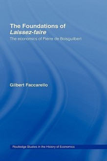 The Foundations of 'Laissez-Faire': The Economics of Pierre de Boisguilbert - Gilbert Faccarello