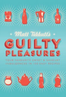 Matt Tebbutt's Guilty Pleasures: Your Favourite Sweet and Savoury Indulgences in 130 Easy Recipes - Matt Tebbutt