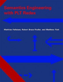 Semantics Engineering with PLT Redex - Matthias Felleisen, Robert Bruce Findler, Matthew Flatt