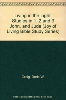 Living in the Light: Studies in 1, 2 and 3 John, and Jude (Joy of Living Bible Study Series) - Doris W. Greig