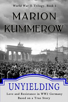 Unyielding - Love and Resistance in WWII Germany - Marion Kummerow