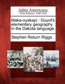 Maka-Oyakapi: Guyot's Elementary Geography in the Dakota Language - Stephen Return Riggs