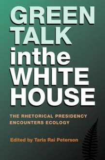 Green Talk in the White House: The Rhetorical Presidency Encounters Ecology - Tarla Rai Peterson