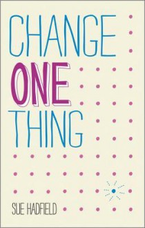 Change One Thing!: Make One Change and Embrace a Happier, More Successful You - Sue Hadfield