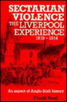 Sectarian Violence: The Liverpool Experience, 1819 1914: An Aspect Of Anglo Irish History - Frank Neal