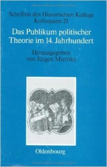 Das Publikum politischer Theorie im 14. Jahrhundert - Jürgen Miethke, Arnold Bühler, Tilman Struve, Janet Coleman, Roberto Lambertini, Jacques Krynen, Kathrine Walsh, Frantisek Smahel, Jean-Philippe Genêt, Max Kerner, Kurt-Victor Selge, Constantin Fasolt, Kenneth Pennington, Diego Quaglioni, Helmut G. Walther, Christoph Fl