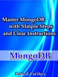 MongoDB: Master MongoDB With Simple Steps and Clear Instructions (From Zero to Professional Book 5) - Daniel Perkins