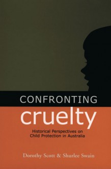 Confronting Cruelty: Historical Perspectives on Child Protection in Australia - Dorothy Scott, Shurlee Swain