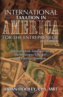 International Taxation in America for the Entrepreneur, 2013 Edition: International Taxation for the Business Owner and Foreign Investor - Brian Dooley