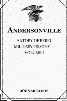 Andersonville: A Story of Rebel Military Prisons - Volume 1 - John McElroy