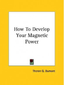 How to Develop Your Magnetic Power - William W. Atkinson, Theron Q. Dumont