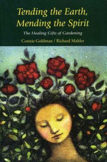 Tending the Earth, Mending the Spirit: The Healing Gifts of Gardening - Connie Goldman, Richard Mahler