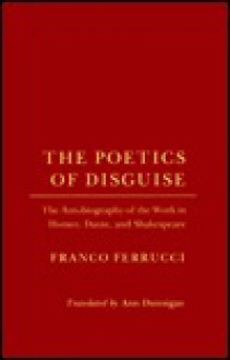 The Poetics Of Disguise: The Autobiography Of The Work In Homer, Dante, And Shakespeare - Franco Ferrucci