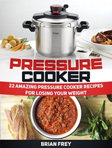 Pressure Cooker: 22 Amazing Pressure Cooker Recipes for Losing Your Weight (Pressure Cooker, Pressure Cooker recipes, Pressure Cooker books) - Brian Frey