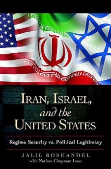 Iran, Israel, and the United States: Regime Security vs. Political Legitimacy - Jalil Roshandel, Nathan Chapman Lean