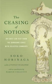 The Ceasing of Notions: An Early Zen Text from the Dunhuang Caves with Selected Comments - Soko Morinaga, Martin Collcutt, Ven. Myokyo-ni, Michelle Bromley