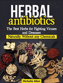 Herbal Antibiotics: The Best Herbs for Fighting Viruses and Deseases Naturally Without any Chemicals (Herbal Antibiotics, Herbal Antibiotics Books, herbal antibiotics and antivirals) - Michelle Allen