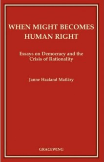 When Might Becomes Human Right: Essays on Democracy and the Crisis of Rationality - Janne Haaland Matláry