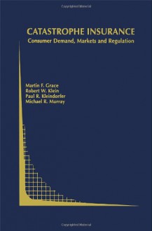 Catastrophe Insurance: Consumer Demand, Markets and Regulation (Topics in Regulatory Economics and Policy) - Martin F. Grace, Robert W. Klein, Paul R. Kleindorfer, Michael R. Murray