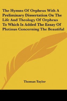 The Hymns Of Orpheus With A Preliminary Dissertation On The Life And Theology Of Orpheus To Which Is Added The Essay Of Plotinus Concerning The Beautiful - Thomas Taylor