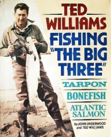 Ted Williams, Fishing the Big Three : Tarpon, Bonefish, Atlantic Salmon - John Underwood, Ted Williams