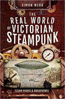 The Real World of Victorian Steampunk: Steam Planes and Radiophones - Simon Webb