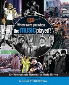 Where Were You... When the Music Played?: 120 Unforgettable Moments in Music History - Michael Heatley, Bill Wyman