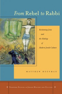 From Rebel to Rabbi: Reclaiming Jesus and the Making of Modern Jewish Culture - Matthew Hoffman