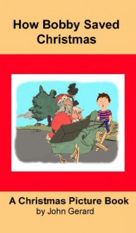 How Bobby Saved Christmas: A Christmas Picture Book - John Gerard