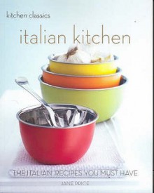 Italian Kitchen: The Italian Recipes You Must Have (Kitchen Classics): The Italian Recipes You Must Have (Kitchen Classics): The Italian Recipes You Must Have (Kitchen Classics) - Jane Price