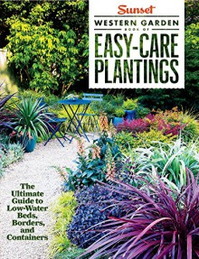 Sunset Western Garden Book of Easy-Care Plantings: The Ultimate Guide to Low-Water Beds, Borders, and Containers - The Editors of Sunset Magazine