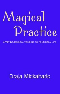 Magical Practice: Applying Magical Training To Your Daily Life - Draja Mickaharic