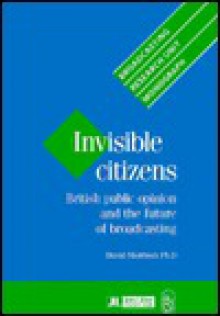 Invisible Citizens: British Public Opinion and the Future of Broadcasting - David E. Morrison