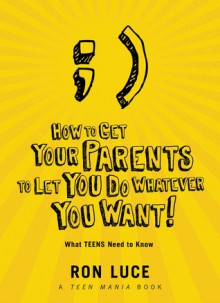 How to Get Your Parents to Let You do Whatever You Want: What Teens Need to Know - Ron Luce