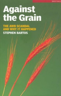 Against the Grain: The AWB Scandal and Why It Happened - Stephen Bartos