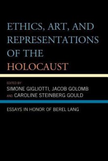 Ethics, Art, and Representations of the Holocaust: Essays in Honor of Berel Lang - Berel Lang