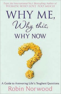 Why Me, Why This, Why Now?: A Guide to Answering Life's Toughest Questions - Robin Norwood