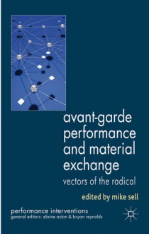 Avant-Garde Performance and Material Exchange: Vectors of the Radical - Mike Sell