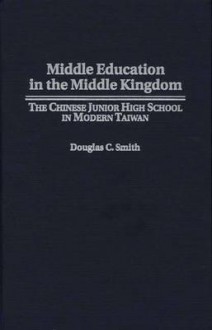 Middle Education in the Middle Kingdom: The Chinese Junior High School in Modern Taiwan - Douglas C. Smith, Neil S. Bucklew