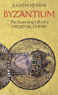 Byzantium: The Surprising Life of a Medieval Empire - Judith Herrin