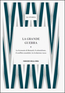 La Storia : La grande guerra: la Germania di Bismark, il colonialismo, il conflitto mondiale, la rivoluzione russa - René Albrecht-Carrié, Franco Mazzei, Kenneth A. Ballhatchet, Giampaolo Calchi Novati, John Laffey, Ottavio Bariè, Marcello Flores, Giorgio Rochat, Antonio Gibelli, Ettore Cinnella