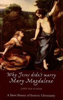 Why Jesus Didn't Marry Mary Magdalene: A Short History of Esoteric Christianity - John Van Schaik, George Hall