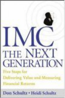 IMC, The Next Generation : Five Steps For Delivering Value and Measuring Financial Returns - Don E. Schultz